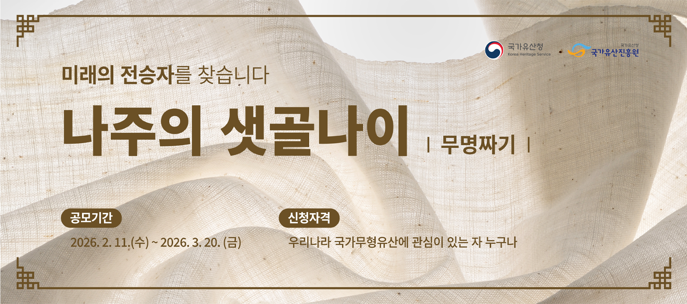 미래의 전승자를 찾습니다 나주의 샛골나이: 무명짜기(주최: 국사유산청, 국가유산진흥원) | 공고기간: 2026.2.11.(수)~2026.3.20.(금) | 신청자격: 우리나라 국가무형유산에 관심이 있는 자 누구나